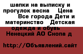 шапки на выписку и прогулок весна  › Цена ­ 500 - Все города Дети и материнство » Детская одежда и обувь   . Ненецкий АО,Снопа д.